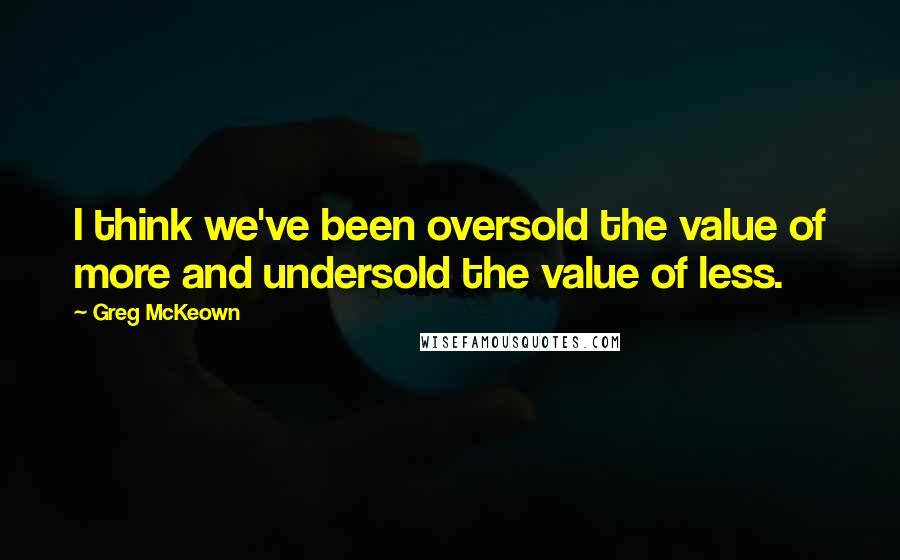 Greg McKeown Quotes: I think we've been oversold the value of more and undersold the value of less.