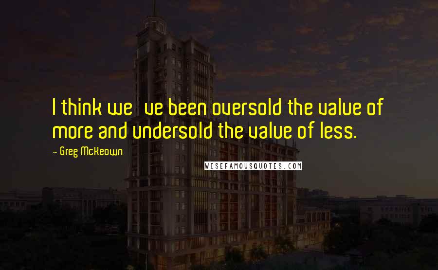 Greg McKeown Quotes: I think we've been oversold the value of more and undersold the value of less.