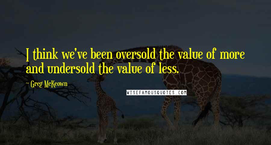 Greg McKeown Quotes: I think we've been oversold the value of more and undersold the value of less.