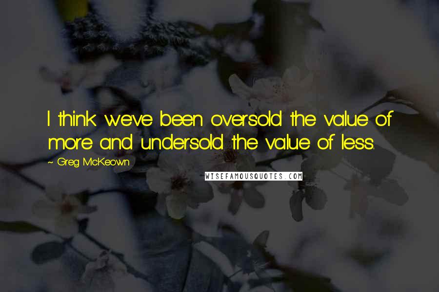 Greg McKeown Quotes: I think we've been oversold the value of more and undersold the value of less.