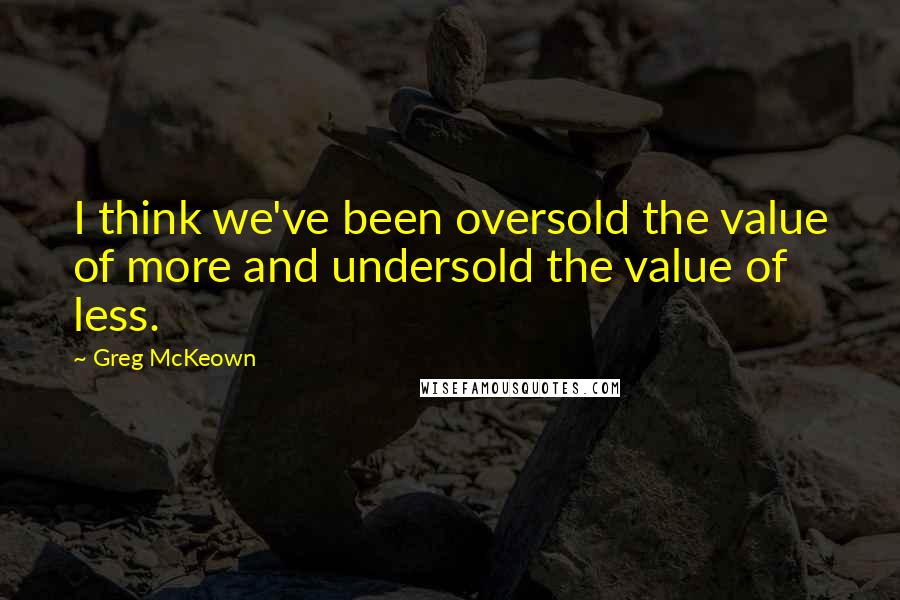 Greg McKeown Quotes: I think we've been oversold the value of more and undersold the value of less.