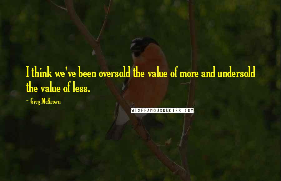 Greg McKeown Quotes: I think we've been oversold the value of more and undersold the value of less.