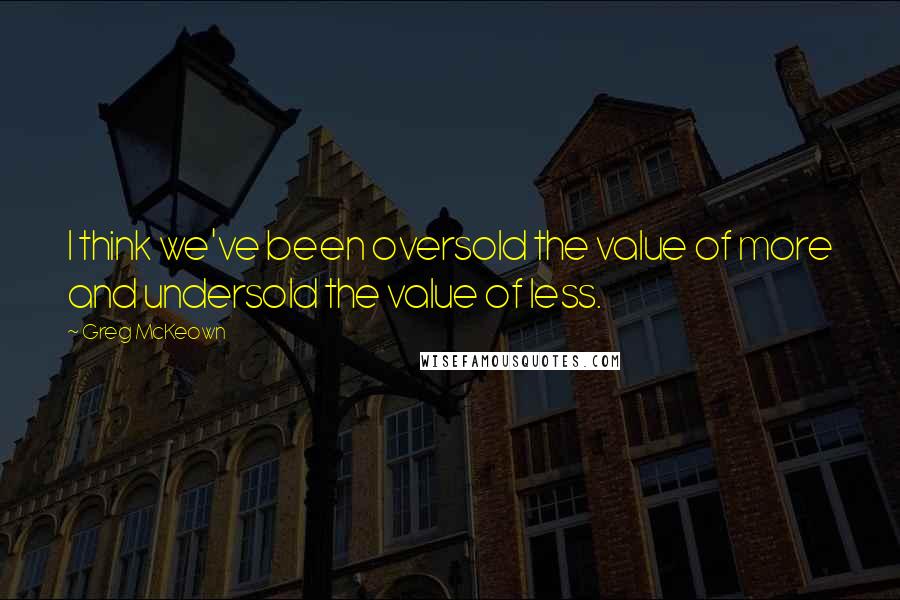 Greg McKeown Quotes: I think we've been oversold the value of more and undersold the value of less.