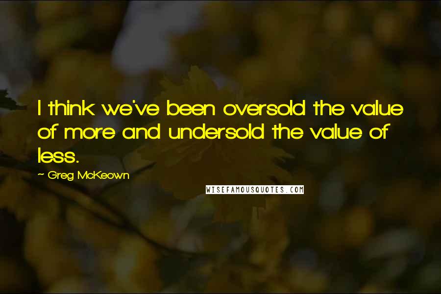 Greg McKeown Quotes: I think we've been oversold the value of more and undersold the value of less.