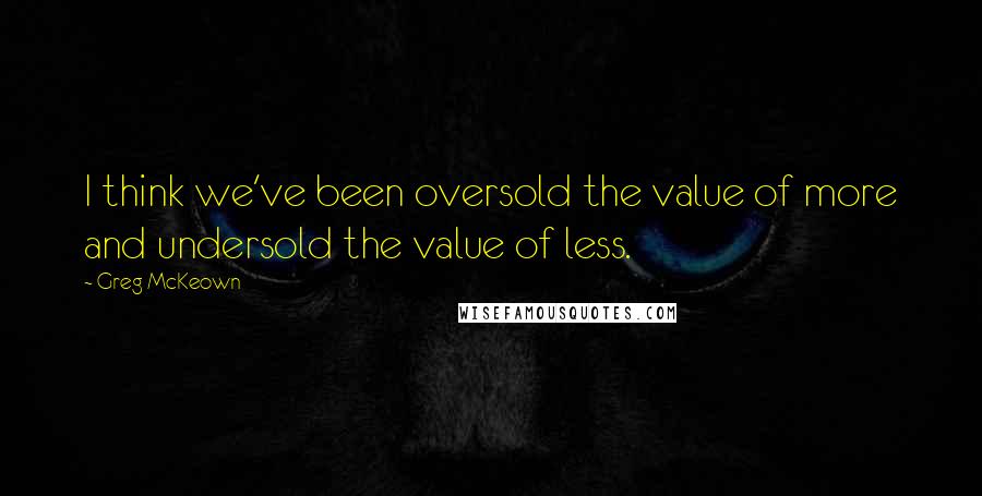 Greg McKeown Quotes: I think we've been oversold the value of more and undersold the value of less.