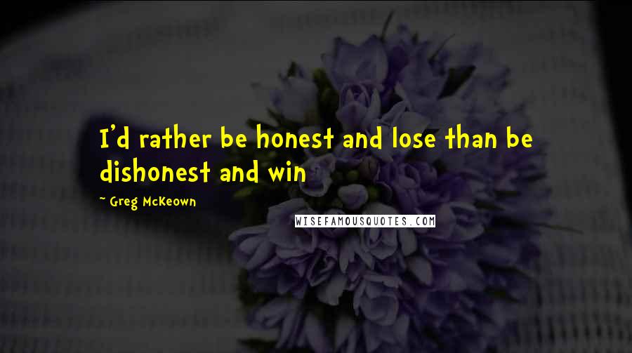 Greg McKeown Quotes: I'd rather be honest and lose than be dishonest and win