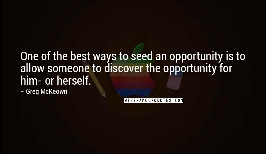 Greg McKeown Quotes: One of the best ways to seed an opportunity is to allow someone to discover the opportunity for him- or herself.