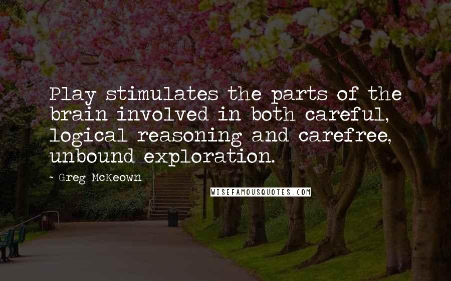 Greg McKeown Quotes: Play stimulates the parts of the brain involved in both careful, logical reasoning and carefree, unbound exploration.