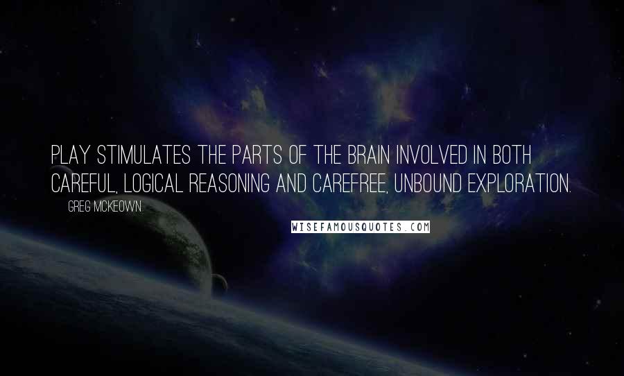 Greg McKeown Quotes: Play stimulates the parts of the brain involved in both careful, logical reasoning and carefree, unbound exploration.