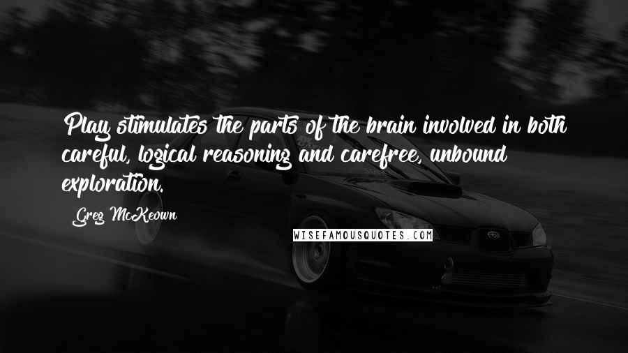 Greg McKeown Quotes: Play stimulates the parts of the brain involved in both careful, logical reasoning and carefree, unbound exploration.