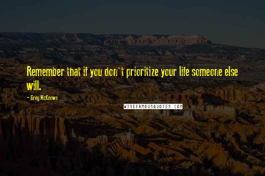 Greg McKeown Quotes: Remember that if you don't prioritize your life someone else will.