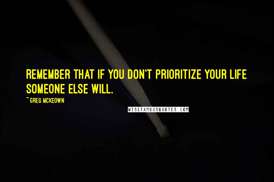 Greg McKeown Quotes: Remember that if you don't prioritize your life someone else will.