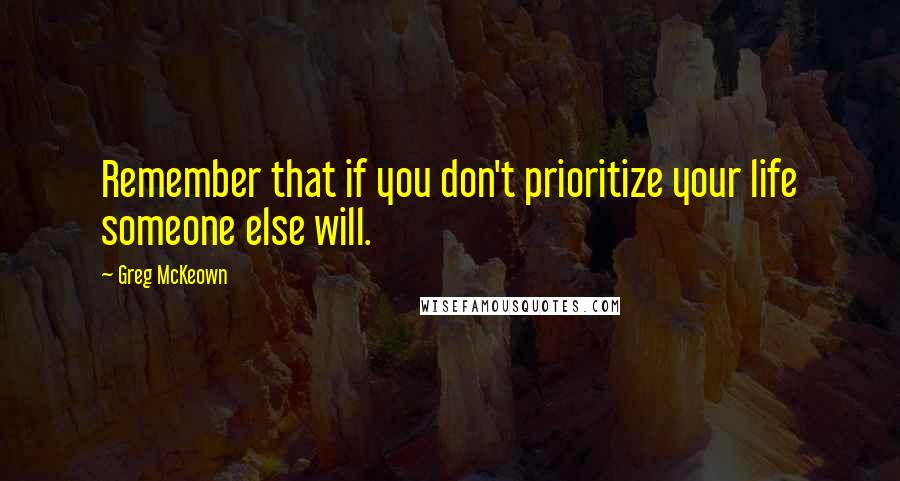 Greg McKeown Quotes: Remember that if you don't prioritize your life someone else will.