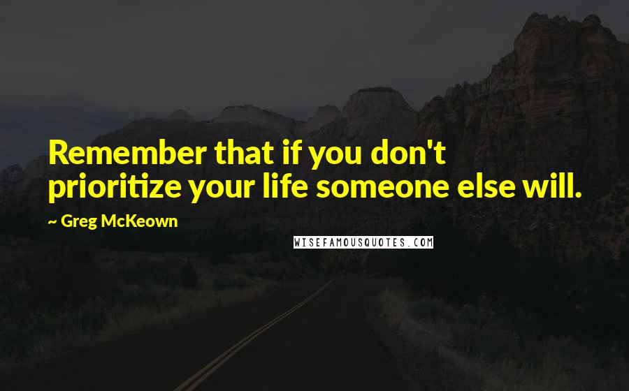 Greg McKeown Quotes: Remember that if you don't prioritize your life someone else will.