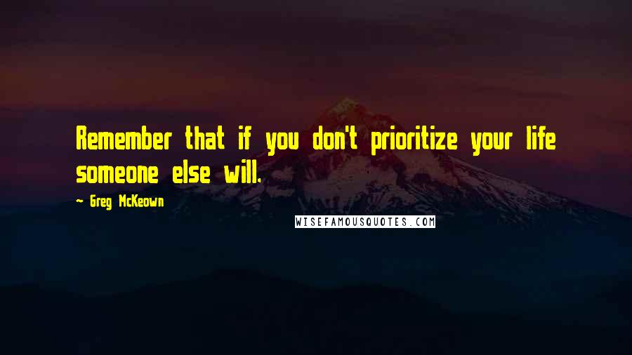 Greg McKeown Quotes: Remember that if you don't prioritize your life someone else will.