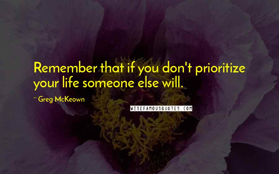 Greg McKeown Quotes: Remember that if you don't prioritize your life someone else will.