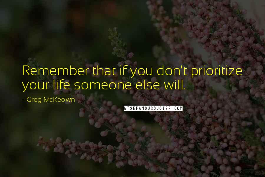 Greg McKeown Quotes: Remember that if you don't prioritize your life someone else will.