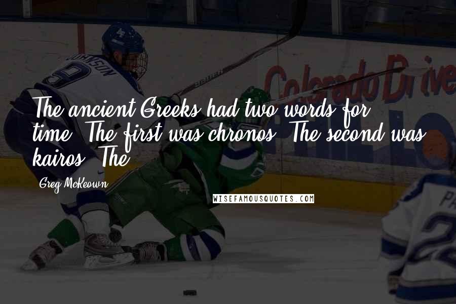 Greg McKeown Quotes: The ancient Greeks had two words for time. The first was chronos. The second was kairos. The