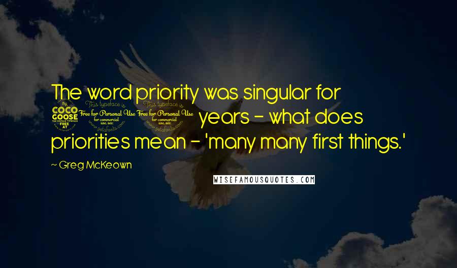 Greg McKeown Quotes: The word priority was singular for 500 years - what does priorities mean - 'many many first things.'