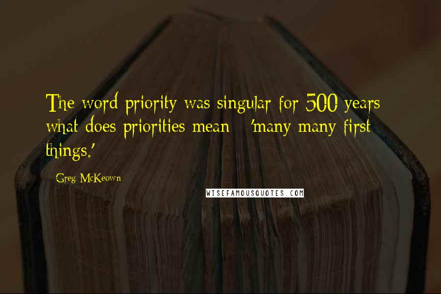 Greg McKeown Quotes: The word priority was singular for 500 years - what does priorities mean - 'many many first things.'