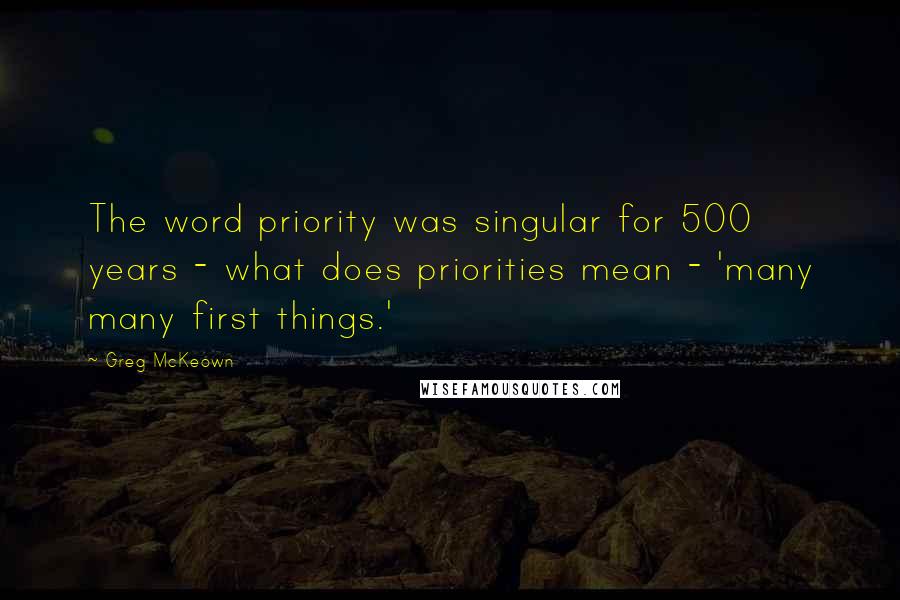 Greg McKeown Quotes: The word priority was singular for 500 years - what does priorities mean - 'many many first things.'