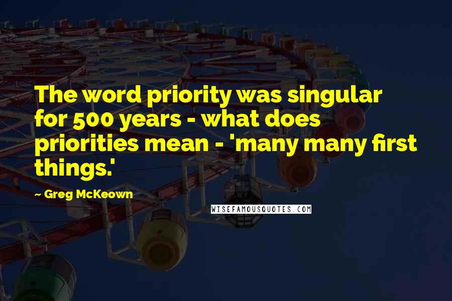 Greg McKeown Quotes: The word priority was singular for 500 years - what does priorities mean - 'many many first things.'