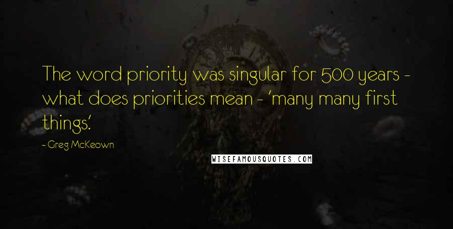 Greg McKeown Quotes: The word priority was singular for 500 years - what does priorities mean - 'many many first things.'