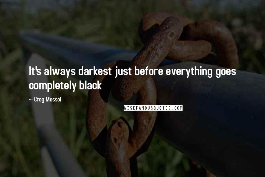 Greg Messel Quotes: It's always darkest just before everything goes completely black