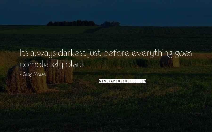 Greg Messel Quotes: It's always darkest just before everything goes completely black