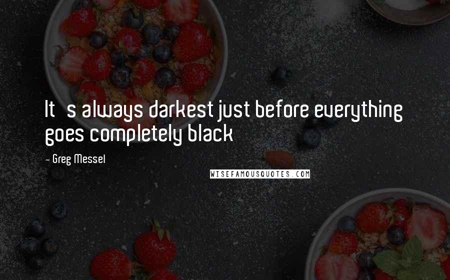 Greg Messel Quotes: It's always darkest just before everything goes completely black