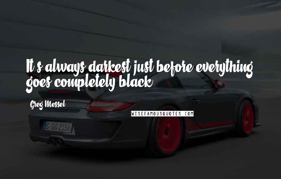 Greg Messel Quotes: It's always darkest just before everything goes completely black