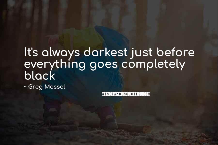 Greg Messel Quotes: It's always darkest just before everything goes completely black