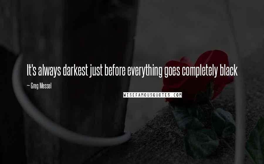 Greg Messel Quotes: It's always darkest just before everything goes completely black