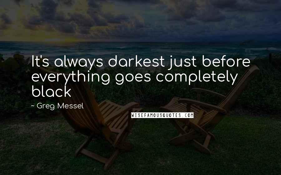 Greg Messel Quotes: It's always darkest just before everything goes completely black