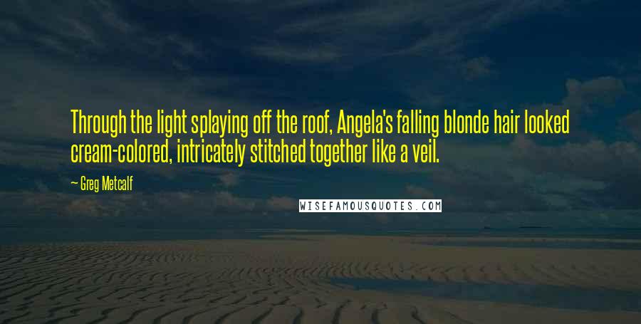 Greg Metcalf Quotes: Through the light splaying off the roof, Angela's falling blonde hair looked cream-colored, intricately stitched together like a veil.