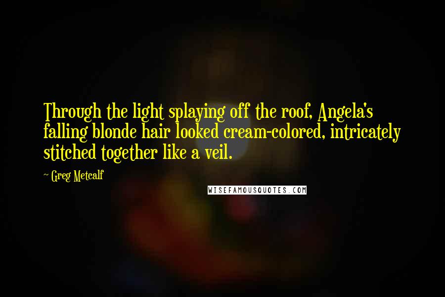 Greg Metcalf Quotes: Through the light splaying off the roof, Angela's falling blonde hair looked cream-colored, intricately stitched together like a veil.