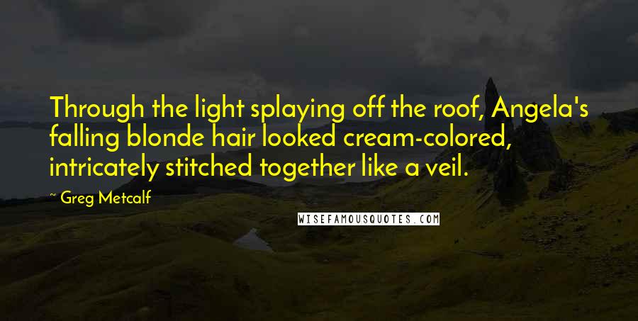 Greg Metcalf Quotes: Through the light splaying off the roof, Angela's falling blonde hair looked cream-colored, intricately stitched together like a veil.