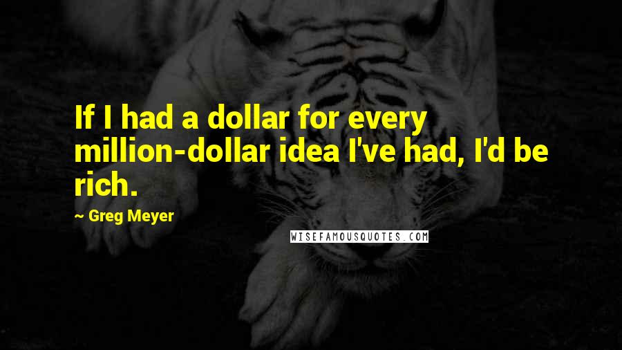 Greg Meyer Quotes: If I had a dollar for every million-dollar idea I've had, I'd be rich.
