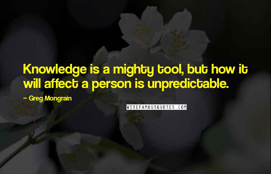 Greg Mongrain Quotes: Knowledge is a mighty tool, but how it will affect a person is unpredictable.