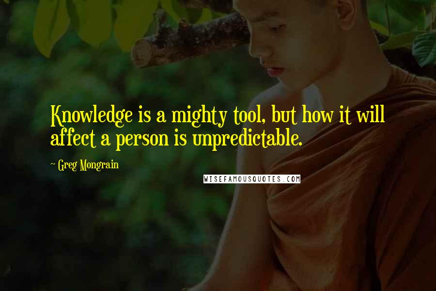 Greg Mongrain Quotes: Knowledge is a mighty tool, but how it will affect a person is unpredictable.