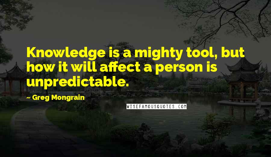 Greg Mongrain Quotes: Knowledge is a mighty tool, but how it will affect a person is unpredictable.