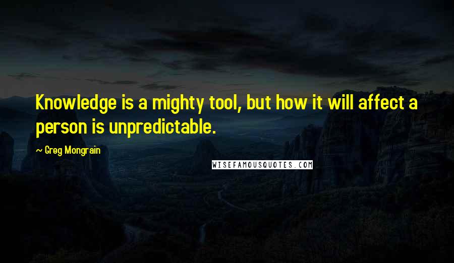 Greg Mongrain Quotes: Knowledge is a mighty tool, but how it will affect a person is unpredictable.