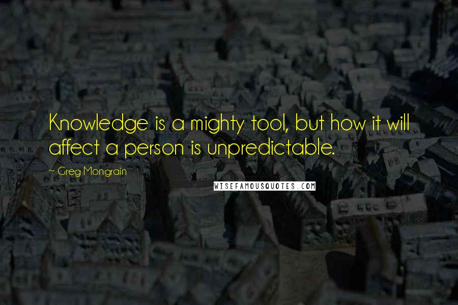 Greg Mongrain Quotes: Knowledge is a mighty tool, but how it will affect a person is unpredictable.