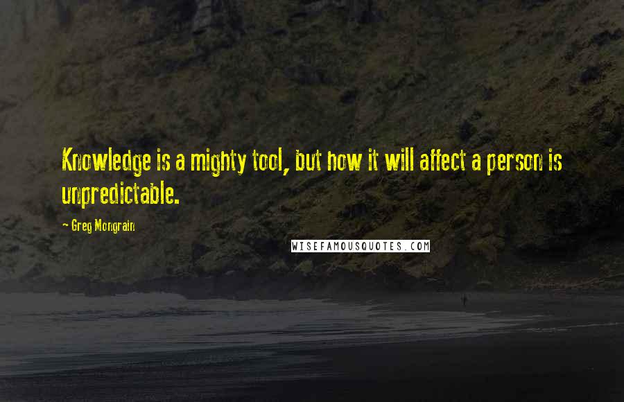 Greg Mongrain Quotes: Knowledge is a mighty tool, but how it will affect a person is unpredictable.