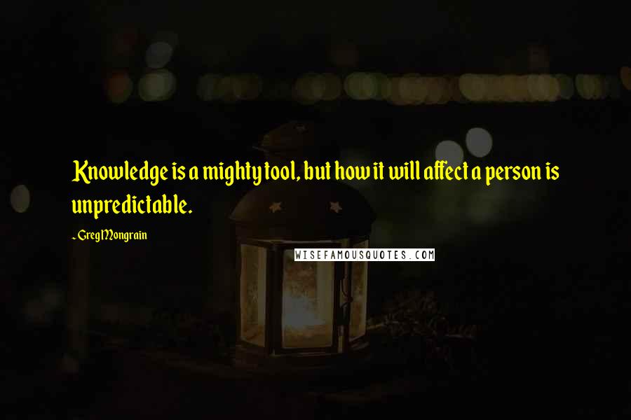 Greg Mongrain Quotes: Knowledge is a mighty tool, but how it will affect a person is unpredictable.