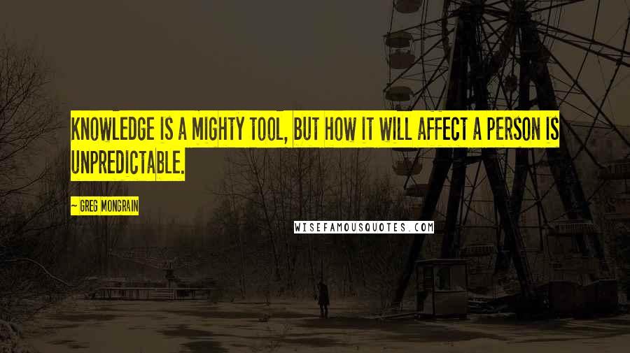 Greg Mongrain Quotes: Knowledge is a mighty tool, but how it will affect a person is unpredictable.