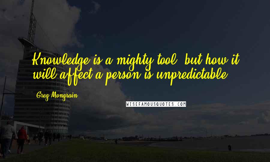 Greg Mongrain Quotes: Knowledge is a mighty tool, but how it will affect a person is unpredictable.