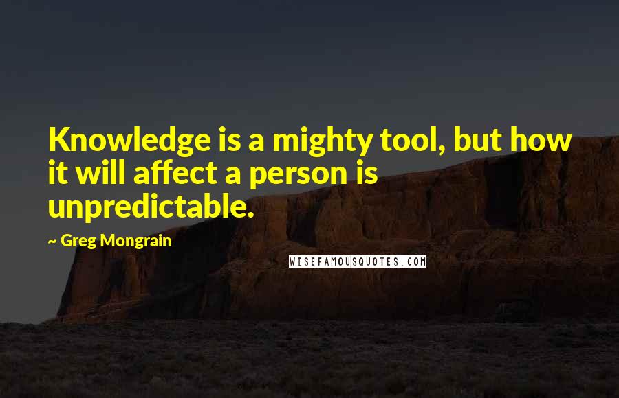 Greg Mongrain Quotes: Knowledge is a mighty tool, but how it will affect a person is unpredictable.