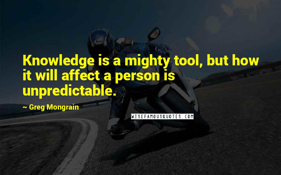 Greg Mongrain Quotes: Knowledge is a mighty tool, but how it will affect a person is unpredictable.