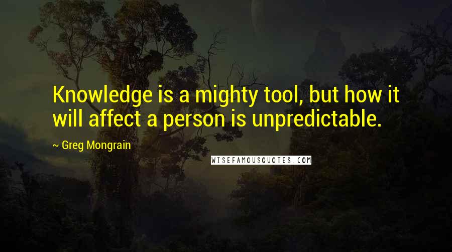 Greg Mongrain Quotes: Knowledge is a mighty tool, but how it will affect a person is unpredictable.